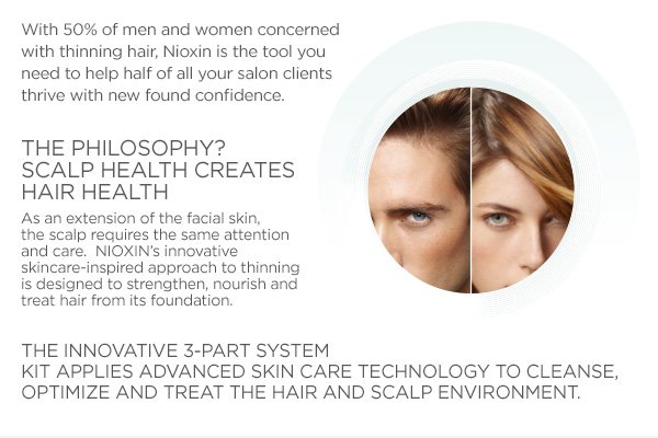 With 50% of men and women concerned with thinning hair, Nioxin is the tool you need to help half of all your salon clients thrive with new found confidence.